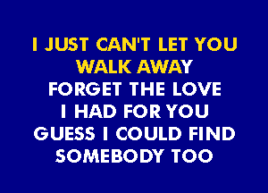 I JUST CAN'T LET YOU
WALK AWAY
FORGET THE LOVE
I HAD FOR YOU
GUESS I COULD FIND
SOMEBODY T00