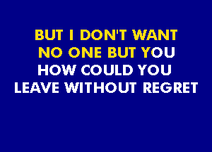 BUT I DON'T WANT

NO ONE BUT YOU

HOW COULD YOU
LEAVE WITHOUT REGRET