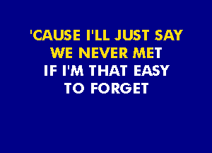 'CAUSE I'LL JUST SAY
WE NEVER MET
IF I'M THAT EASY

TO FORGET