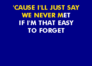 'CAUSE I'LL JUST SAY
WE NEVER MET
IF I'M THAT EASY
TO FORGET