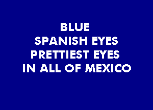 BLUE
SPANISH EYES
PRETTIEST EYES

IN ALL OF MEXICO