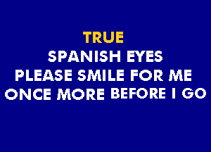 TRUE
SPANISH EYES
PLEASE SMILE FOR ME

ONCE MORE BEFORE I GO