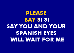 PLEASE
SAY SI SI
SAY YOU AND YOUR

SPANISH EYES
WILL WAIT FOR ME