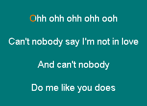 Ohh ohh ohh ohh ooh
Can't nobody say I'm not in love

And can't nobody

Do me like you does