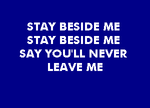 STAY BESIDE ME
STAY BESIDE ME
SAY YOU'LL NEVER
LEAVE ME