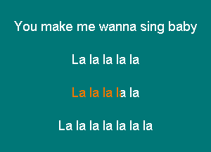 You make me wanna sing baby

La la la la la

La la la la la

La la la la la la la