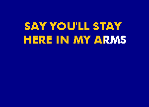 SAY YOU'LL STAY
HERE IN MY ARMS