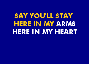 SAY YOU'LL STAY
HERE IN MY ARMS
HERE IN MY HEART