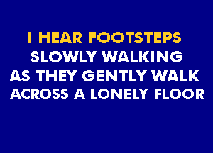 I HEAR FOOTSTEPS
SLOWLY WALKING

AS THEY GENTLY WALK
ACROSS A LONELY FLOOR