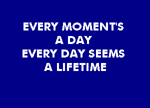 EVERY MOMENT'S
A DAY
EVERY DAY SEEMS
A LIFETIME