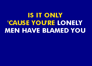 IS IT ONLY
'CAUSE YOU'RE LONELY
MEN HAVE BLAMED YOU