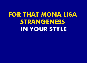 FOR THAT MONA LISA
STRANGENESS
IN YOUR STYLE