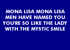 MONA LISA MONA LISA
MEN HAVE NAMED YOU
YOU'RE SO LIKE THE LADY
WITH THE MYSTIC SMILE