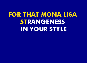 FOR THAT MONA LISA
STRANGENESS
IN YOUR STYLE