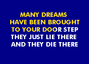 MANY DREAMS
HAVE BEEN BROUGHT
TO YOUR DOOR STEP
THEY JUST LIE THERE
AND THEY DIE THERE