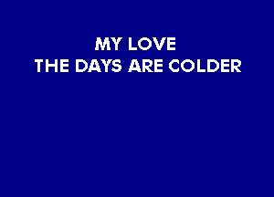 MY LOVE
THE DAYS ARE COLDER