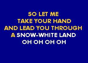SO LET ME
TAKE YOUR HAND
AND LEAD YOU THROUGH
ASNOW-WHITE LAND
OH OH OH OH