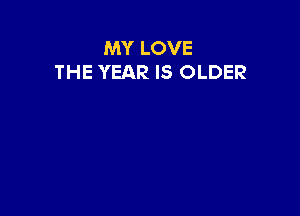 MY LOVE
THE YEAR IS OLDER
