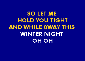 SO LET ME
HOLD YOU TIGHT
AND WHILE AWAY THIS

WINTER NIGHT
OH OH