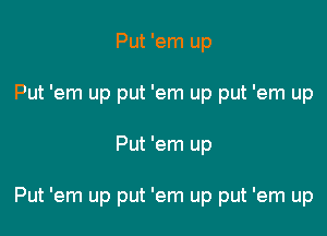 Put 'em up
Put 'em up put 'em up put 'em up

Put 'em up

Put 'em up put 'em up put 'em up