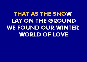 THAT AS THE SNOWr
LAY ON THE GROUND
WE FOUND OURWINTER
WORLD OF LOVE