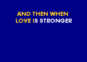AND THEN WHEN
LOVE IS STRONGER