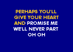 PERHAPS YOU'LL
GIVE YOUR HEART
AND PROMISE ME
WE'LL NEVER PART

OH OH

g