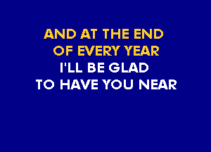 AND AT THE END
OF EVERY YEAR
I'LL BE GLAD

TO HAVE YOU NEAR