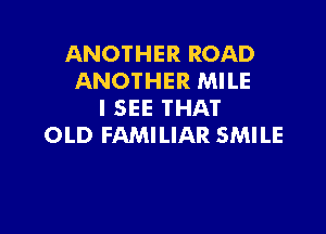 ANOTHER ROAD
ANOTHER MILE
I SEE THAT

OLD FAMILIAR SMILE