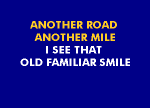 ANOTHER ROAD
ANOTHER MILE
I SEE THAT

OLD FAMILIAR SMILE