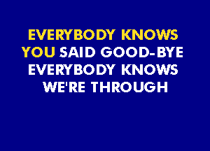 EVERYBODY KNOWS

YOU SAID GOOD- BYE

EVERYBODY KNOWS
WE'RE THROUGH