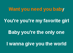 Want you need you baby
You're you're my favorite girl
Baby you're the only one

I wanna give you the world