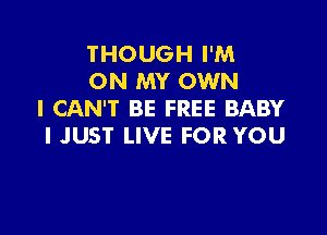 THOUGH I'M
ON MY OWN
I CAN'T BE FREE BABY

I JUST LIVE FOR YOU