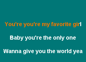 You're you're my favorite girl

Baby you're the only one

Wanna give you the world yea