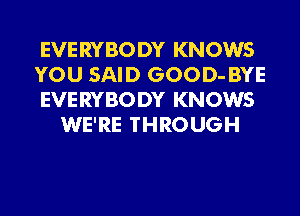 EVERYBODY KNOWS

YOU SAID GOOD- BYE

EVERYBODY KNOWS
WE'RE THROUGH