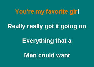 You're my favorite girl

Really really got it going on

Everything that a

Man could want