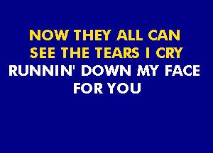 NOW THEY ALL CAN
SEE THE TEARS I CRY
RUNNIN' DOWN MY FACE
FOR YOU