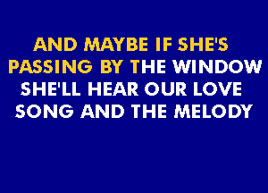 AND MAYBE IF SHE'S
PASSING BY THE WINDOW
SHE'LL HEAR OUR LOVE
SONG AND THE MELODY