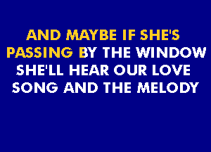 AND MAYBE IF SHE'S
PASSING BY THE WINDOW
SHE'LL HEAR OUR LOVE
SONG AND THE MELODY