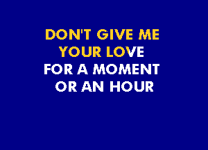 DON'T GIVE ME
YOUR LOVE
FOR A MOMENT

OR AN HOUR