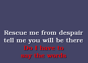 Rescue me from despair
tell me you Will be there