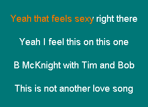 Yeah that feels sexy right there
Yeah I feel this on this one

B McKnight with Tim and Bob

This is not another love song