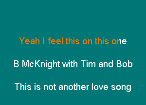 Yeah I feel this on this one

B McKnight with Tim and Bob

This is not another love song