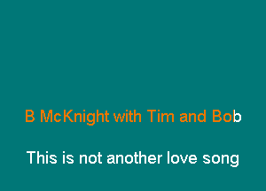 B McKnight with Tim and Bob

This is not another love song