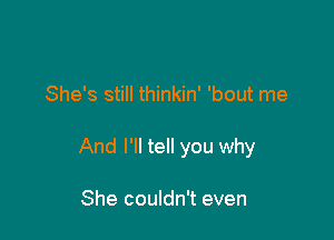 She's still thinkin' 'bout me

And I'll tell you why

She couldn't even