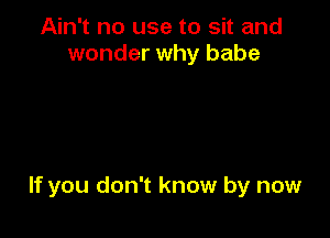 Ain't no use to sit and
wonder why babe

If you don't know by now