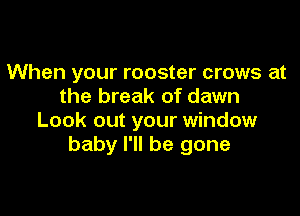 When your rooster crows at
the break of dawn

Look out your window
baby I'll be gone