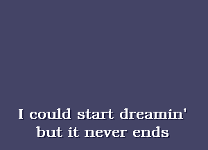 I could start dreamin'
but it never ends