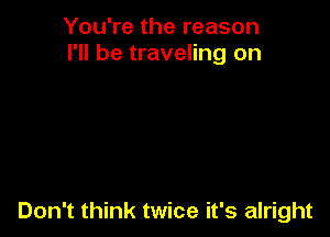 You're the reason
I'll be traveling on

Don't think twice it's alright