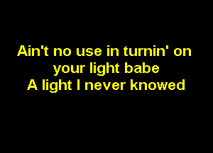 Ain't no use in turnin' on
your light babe

A light I never knowed